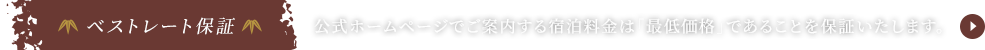 ベストレート保証　公式ホームページでご案内する宿泊料金は「最低価格」であることを保証いたします。